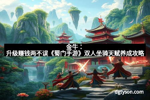 金牛:升级赚钱两不误《蜀门手游》双人坐骑天赋养成攻略 金牛:升级赚钱两不误《蜀门手游》双人坐骑天赋养成攻略